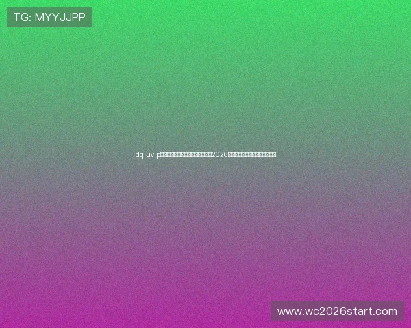 dqiuvip斗球直播助力足球迷第一时间观看2026世界杯精彩比赛直播与赛后分析 dqiuvip斗球直播助力足球迷第一时间观看2026世界杯精彩比赛直播与赛后分析